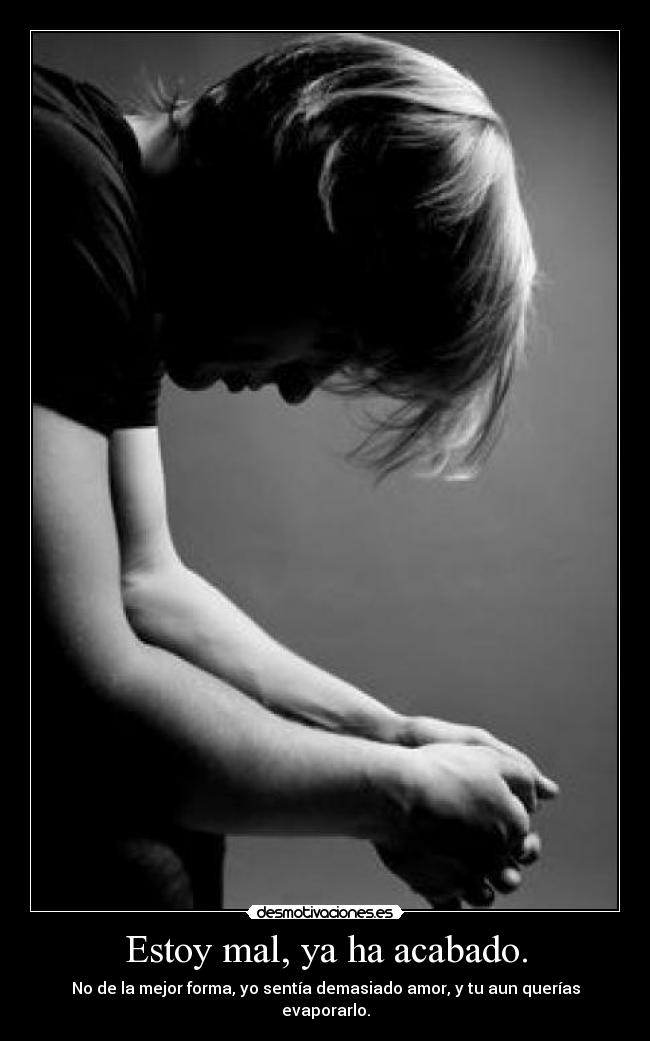 Estoy mal, ya ha acabado. - No de la mejor forma, yo sentía demasiado amor, y tu aun querías evaporarlo.