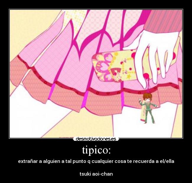 tipico: - extrañar a alguien a tal punto q cualquier cosa te recuerda a el/ella

tsuki aoi-chan