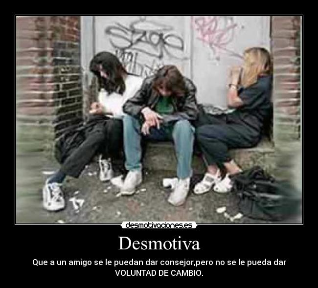 Desmotiva - Que a un amigo se le puedan dar consejor,pero no se le pueda dar
VOLUNTAD DE CAMBIO.