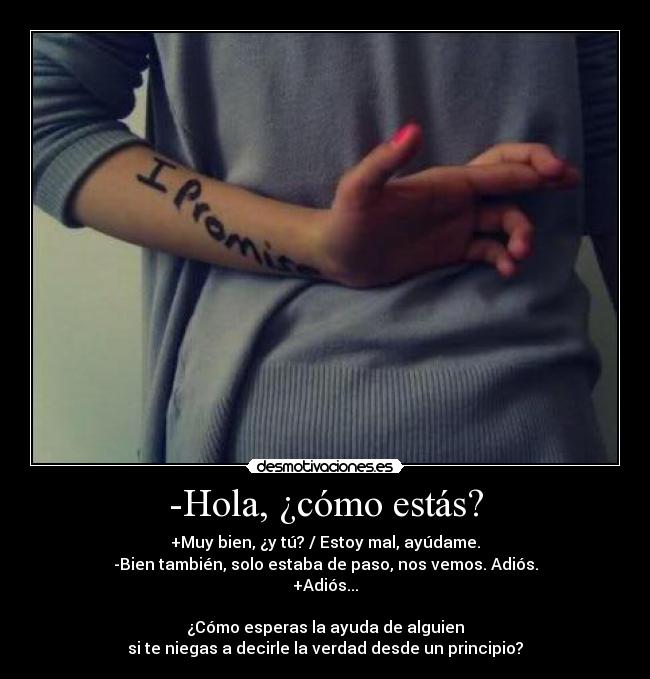 -Hola, ¿cómo estás? - +Muy bien, ¿y tú? / Estoy mal, ayúdame.
-Bien también, solo estaba de paso, nos vemos. Adiós.
+Adiós...

¿Cómo esperas la ayuda de alguien
si te niegas a decirle la verdad desde un principio?