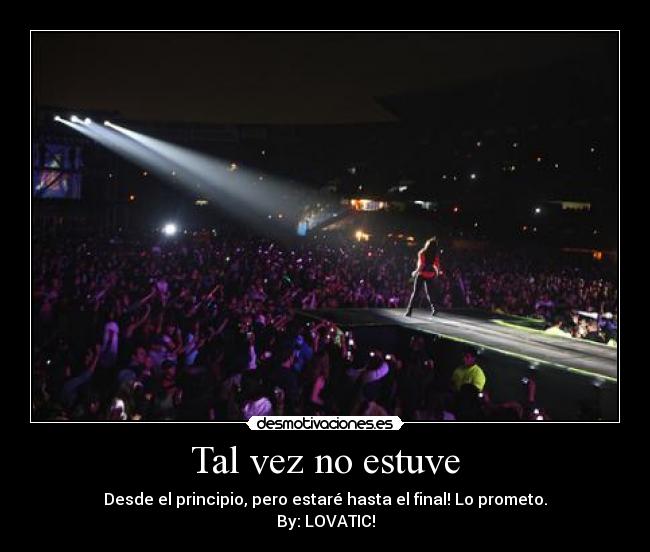 Tal vez no estuve - Desde el principio, pero estaré hasta el final! Lo prometo.
By: LOVATIC!