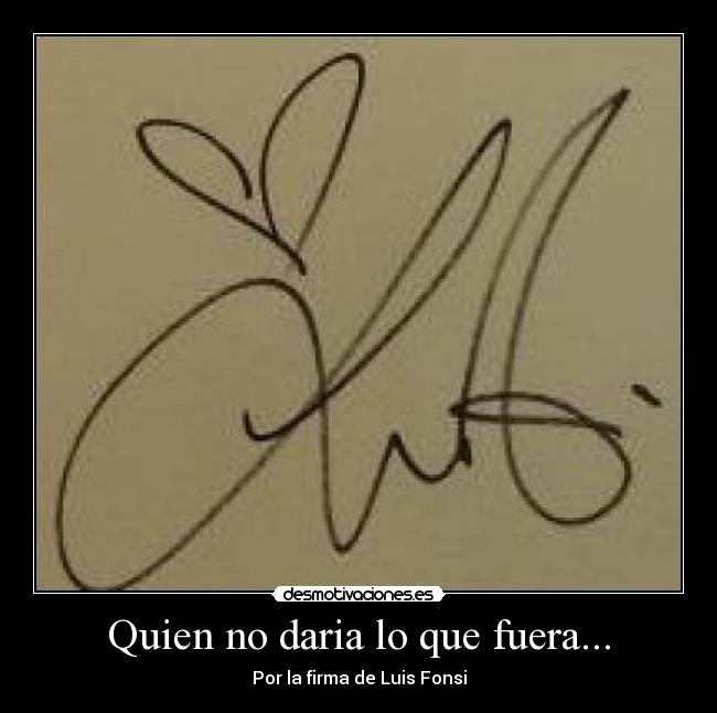 Quien no daria lo que fuera... - Por la firma de Luis Fonsi