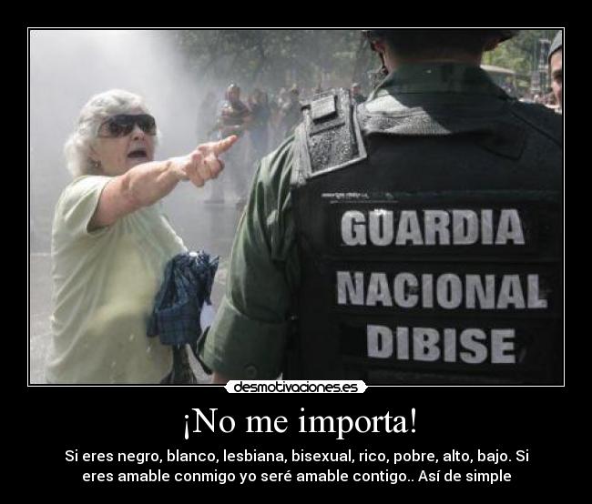 ¡No me importa! - Si eres negro, blanco, lesbiana, bisexual, rico, pobre, alto, bajo. Si
eres amable conmigo yo seré amable contigo.. Así de simple