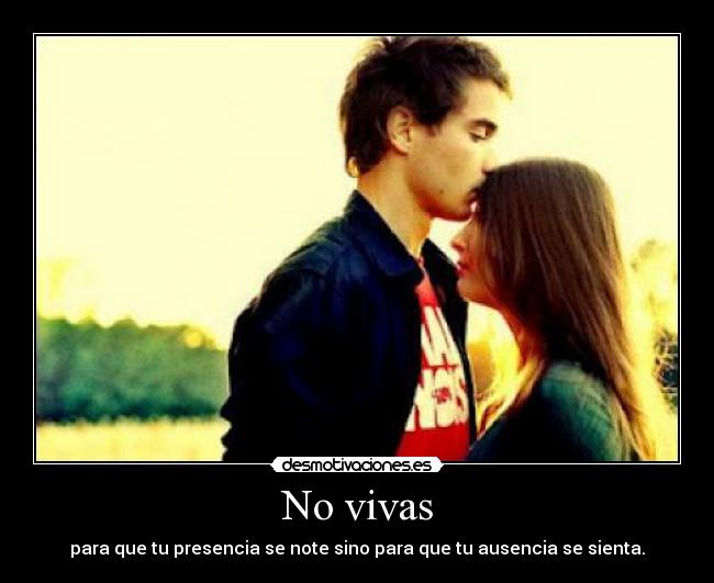 No vivas - para que tu presencia se note sino para que tu ausencia se sienta.