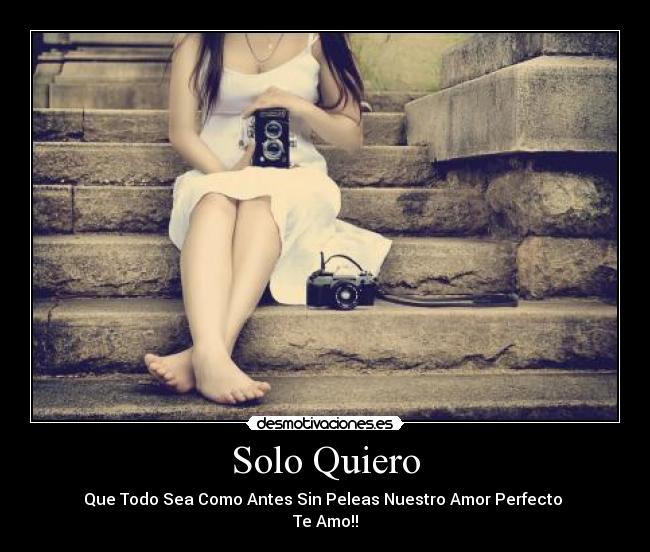 Solo Quiero - Que Todo Sea Como Antes Sin Peleas Nuestro Amor Perfecto
Te Amo!!