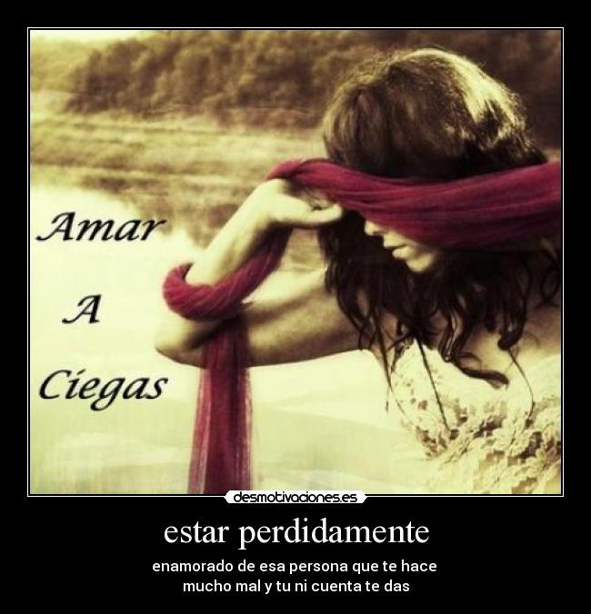 estar perdidamente - enamorado de esa persona que te hace 
mucho mal y tu ni cuenta te das