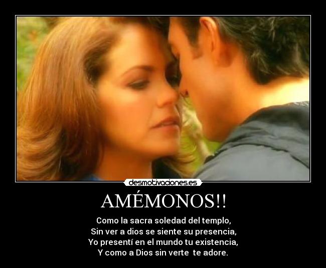 AMÉMONOS!! - Como la sacra soledad del templo,
Sin ver a dios se siente su presencia,
Yo presentí en el mundo tu existencia,
Y como a Dios sin verte te adore.