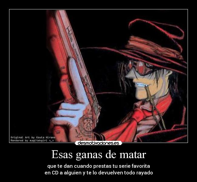 Esas ganas de matar - que te dan cuando prestas tu serie favorita
en CD a alguien y te lo devuelven todo rayado