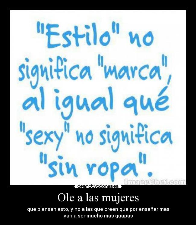 Ole a las mujeres - que piensan esto, y no a las que creen que por enseñar mas
van a ser mucho mas guapas
