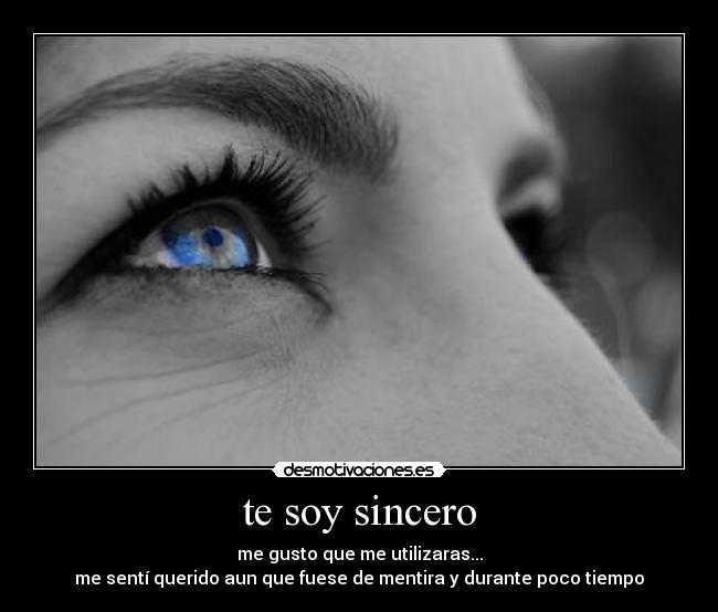 te soy sincero - me gusto que me utilizaras...
me sentí querido aun que fuese de mentira y durante poco tiempo