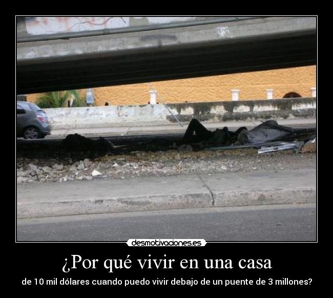 ¿Por qué vivir en una casa - de 10 mil dólares cuando puedo vivir debajo de un puente de 3 millones?