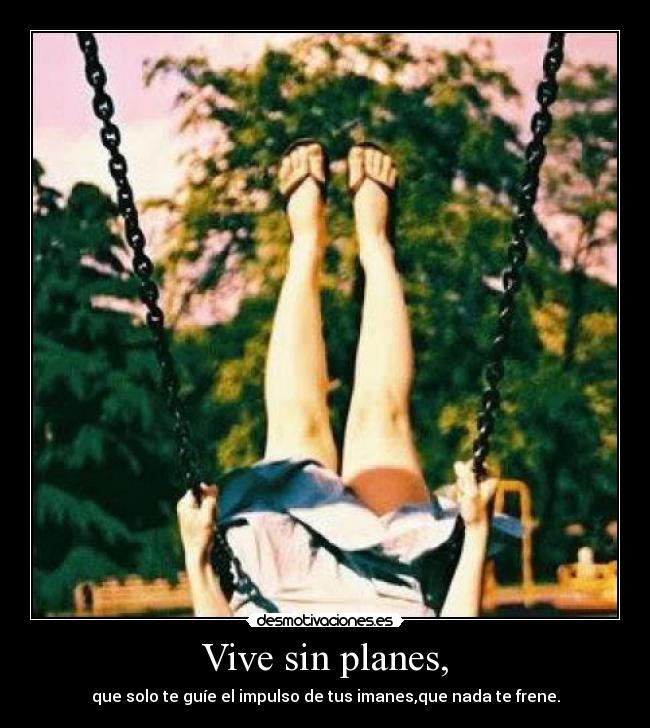 Vive sin planes, - que solo te guíe el impulso de tus imanes,que nada te frene.