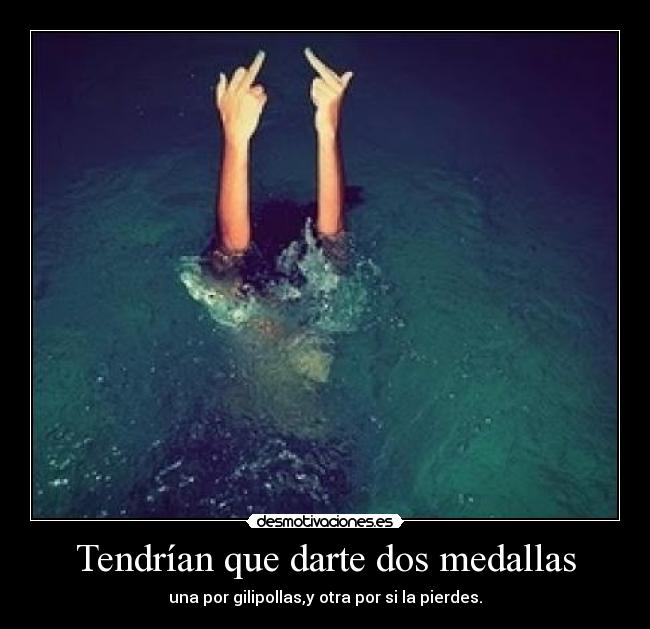 Tendrían que darte dos medallas - una por gilipollas,y otra por si la pierdes.