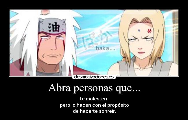 Abra personas que... - te molesten 
pero lo hacen con el propósito
de hacerte sonreír.
