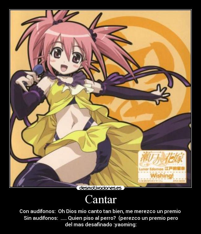 Cantar - Con audífonos: Oh Dios mio canto tan bien, me merezco un premio
Sin audífonos: ..... Quien piso al perro? (perezco un premio pero
del mas desafinado :yaoming: