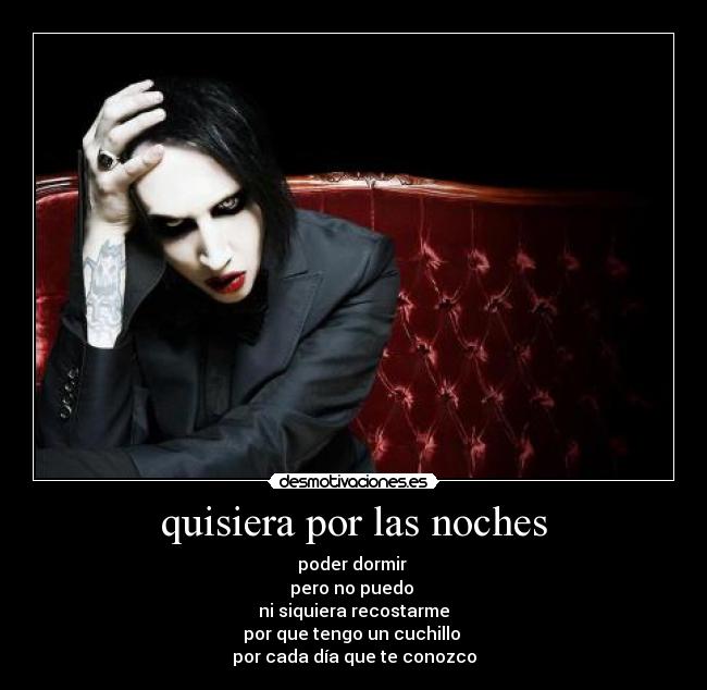 quisiera por las noches - poder dormir
pero no puedo
ni siquiera recostarme
por que tengo un cuchillo
por cada día que te conozco