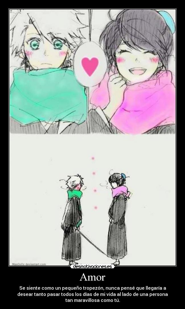 Amor - Se siente como un pequeño tropezón, nunca pensé que llegaría a
desear tanto pasar todos los días de mi vida al lado de una persona
tan maravillosa como tú.