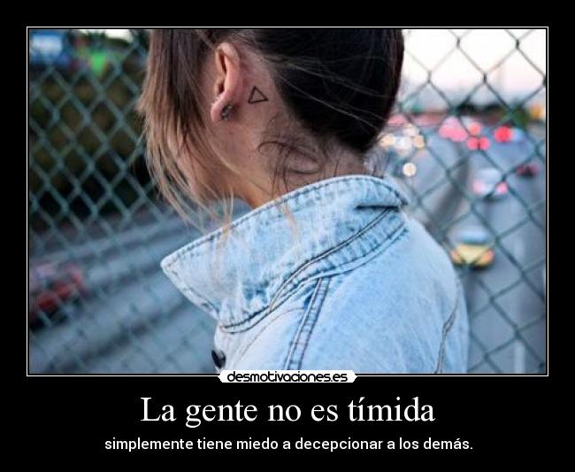 La gente no es tímida - simplemente tiene miedo a decepcionar a los demás.