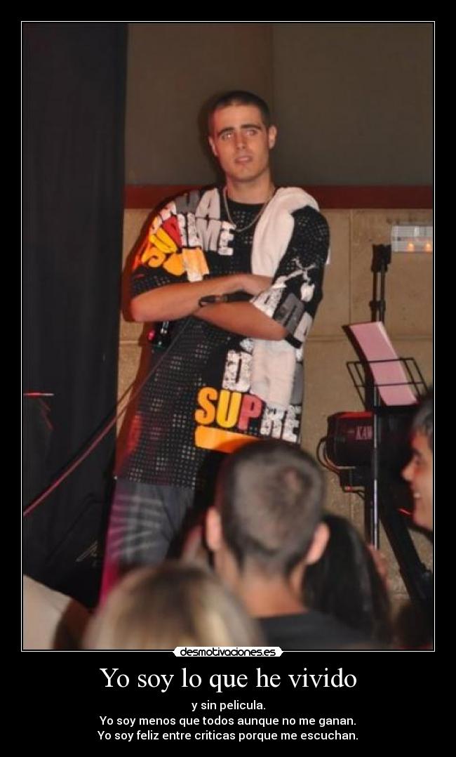 Yo soy lo que he vivido - y sin pelicula.
Yo soy menos que todos aunque no me ganan.
Yo soy feliz entre criticas porque me escuchan.