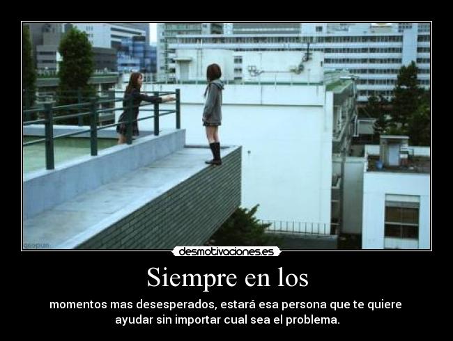 Siempre en los - momentos mas desesperados, estará esa persona que te quiere
ayudar sin importar cual sea el problema.