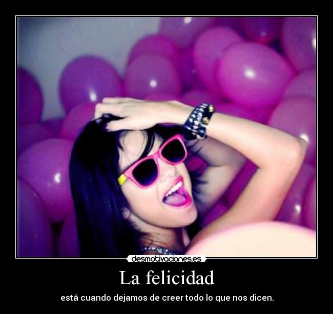 La felicidad - está cuando dejamos de creer todo lo que nos dicen.