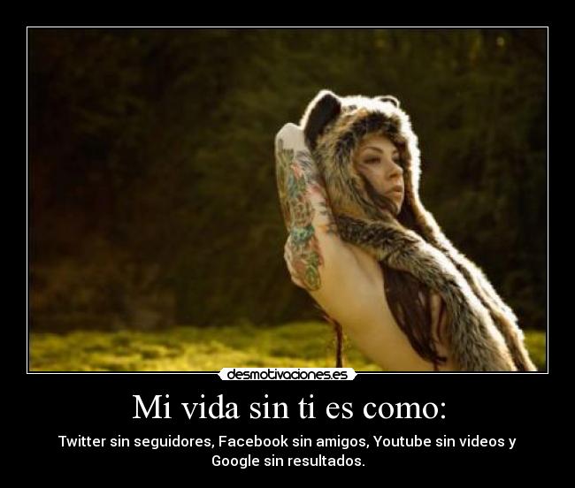 Mi vida sin ti es como: -