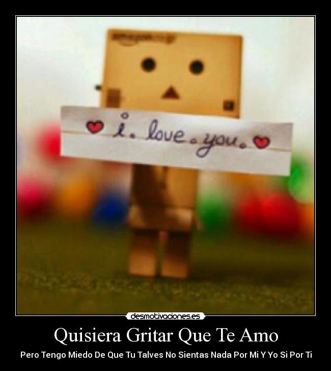 Quisiera Gritar Que Te Amo - Pero Tengo Miedo De Que Tu Talves No Sientas Nada Por Mi Y Yo Si Por Ti