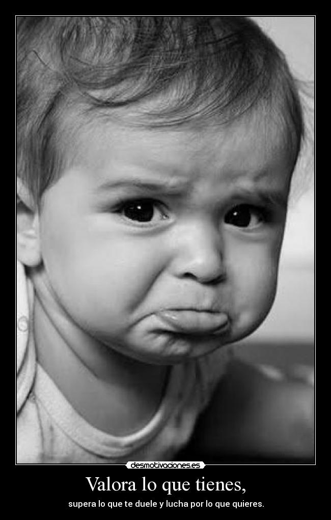 Valora lo que tienes, - supera lo que te duele y lucha por lo que quieres.
