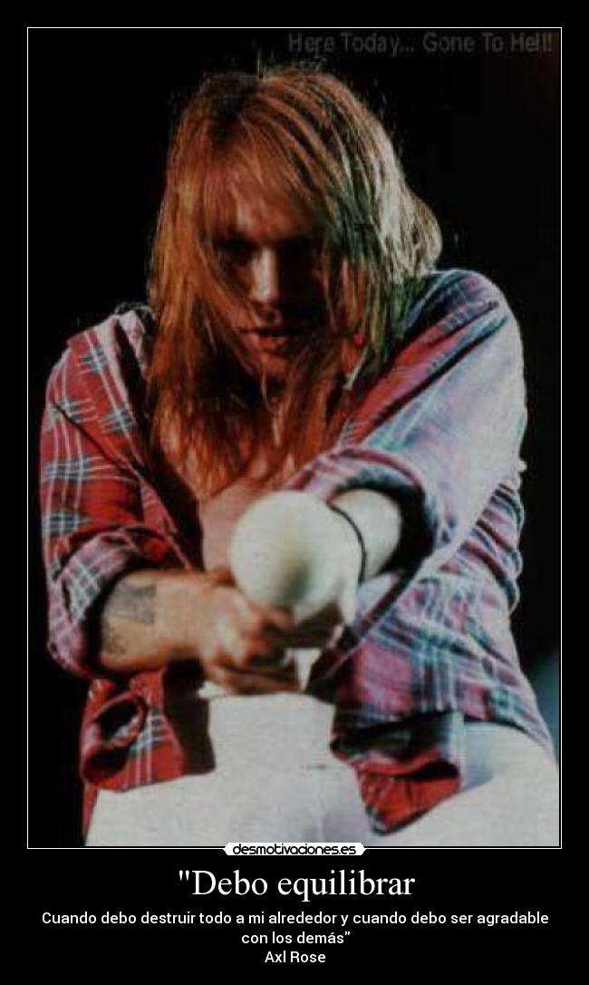 Debo equilibrar - Cuando debo destruir todo a mi alrededor y cuando debo ser agradable
con los demás
Axl Rose