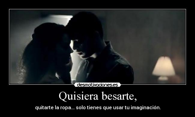 Quisiera besarte, - quitarte la ropa... solo tienes que usar tu imaginación.