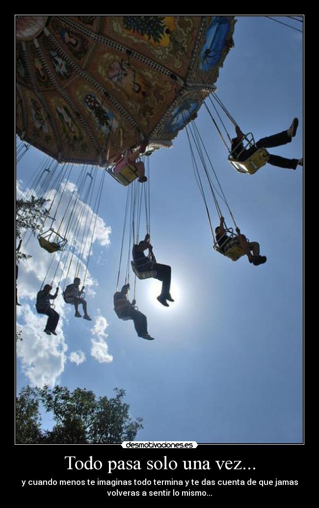 Todo pasa solo una vez... - y cuando menos te imaginas todo termina y te das cuenta de que jamas
volveras a sentir lo mismo...