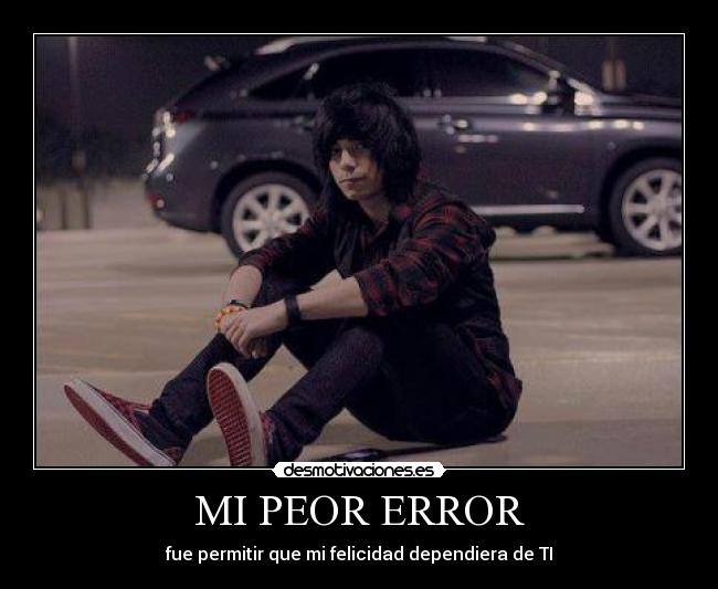 MI PEOR ERROR - fue permitir que mi felicidad dependiera de TI