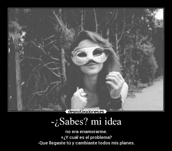 -¿Sabes? mi idea - no era enamorarme.
+¿Y cuál es el problema?
-Que llegaste tú y cambiaste todos mis planes.