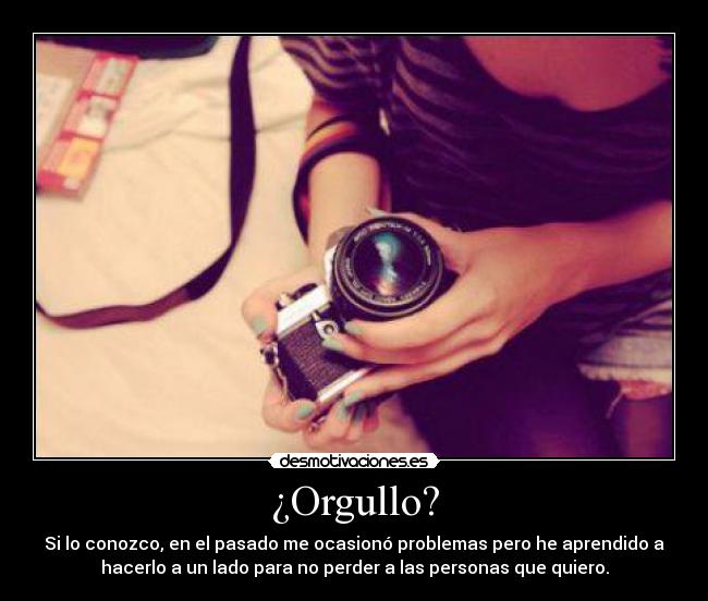 ¿Orgullo? - Si lo conozco, en el pasado me ocasionó problemas pero he aprendido a
hacerlo a un lado para no perder a las personas que quiero.