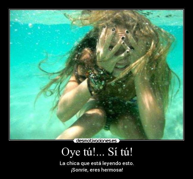 Oye tú!... Sí tú! - La chica que está leyendo esto.
¡Sonríe, eres hermosa!