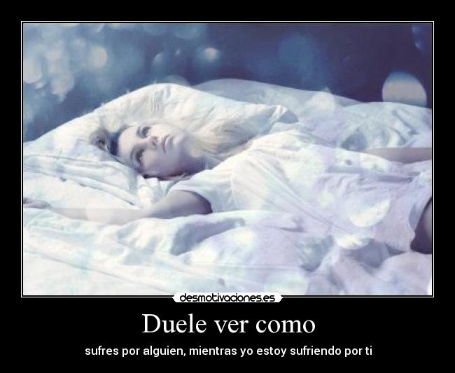 Duele ver como - sufres por alguien, mientras yo estoy sufriendo por ti
