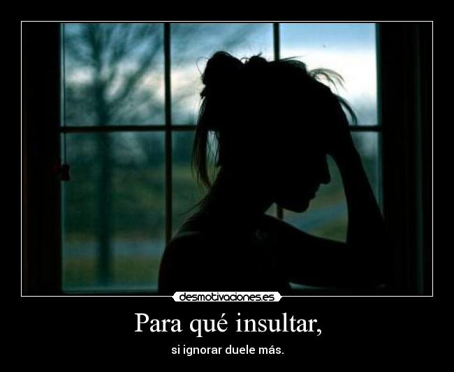 Para qué insultar, - si ignorar duele más.