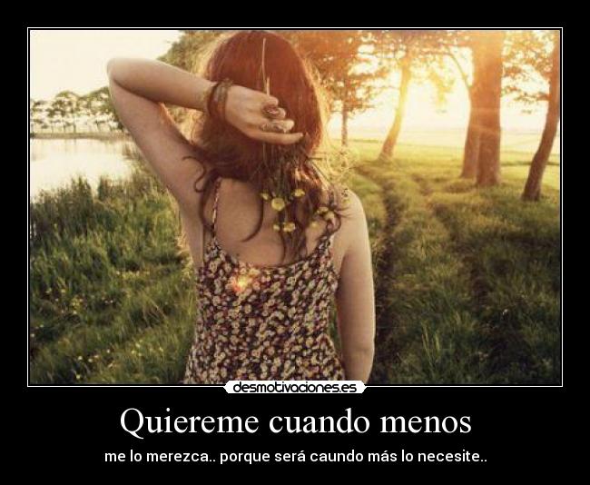 Quiereme cuando menos - me lo merezca.. porque será caundo más lo necesite..