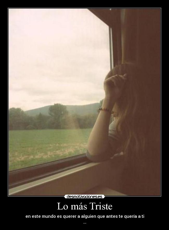 Lo más Triste - en este mundo es querer a alguien que antes te quería a ti
...