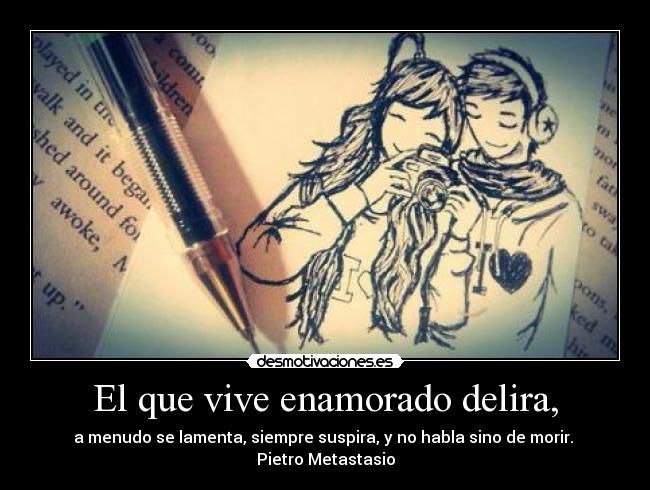 El que vive enamorado delira, - a menudo se lamenta, siempre suspira, y no habla sino de morir.
Pietro Metastasio