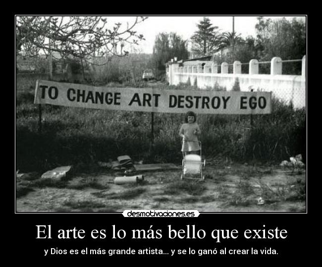 El arte es lo más bello que existe - y Dios es el más grande artista... y se lo ganó al crear la vida.