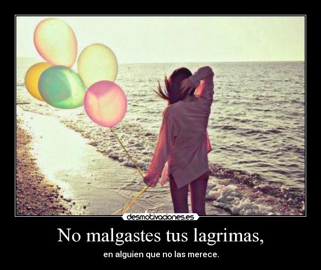 No malgastes tus lagrimas, - en alguien que no las merece.