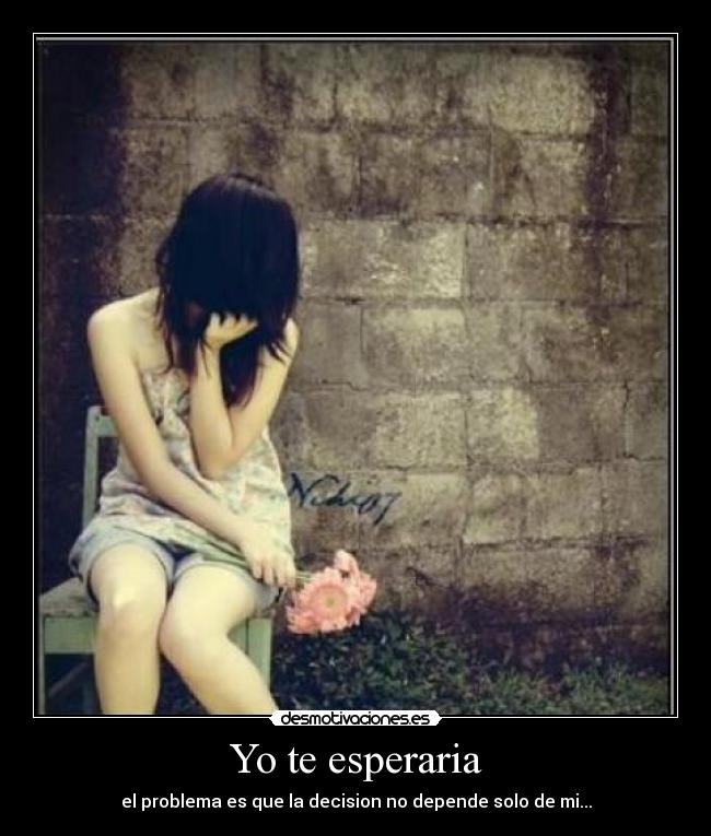 Yo te esperaria - el problema es que la decision no depende solo de mi...