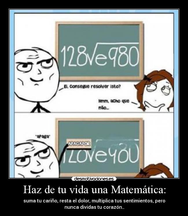 Haz de tu vida una Matemática: - suma tu cariño, resta el dolor, multiplica tus sentimientos, pero
nunca dividas tu corazón..