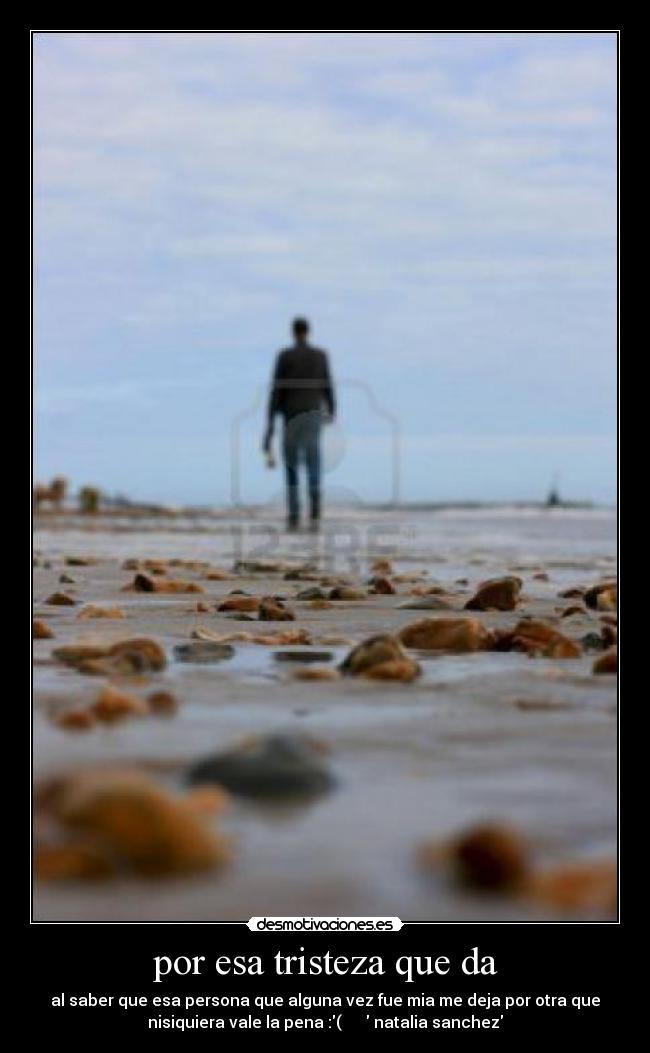 por esa tristeza que da - al saber que esa persona que alguna vez fue mia me deja por otra que
nisiquiera vale la pena :( natalia sanchez