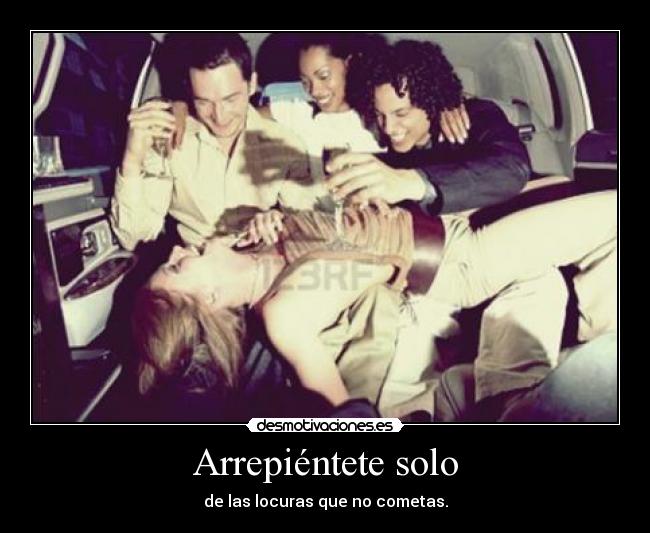 Arrepiéntete solo - de las locuras que no cometas.