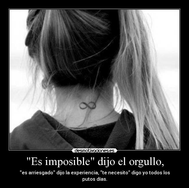 Es imposible dijo el orgullo, - es arriesgado dijo la experiencia, te necesito digo yo todos los putos días.