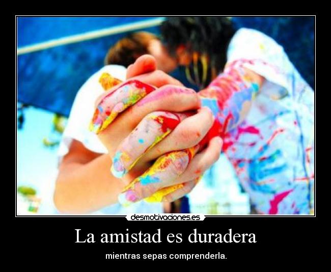 La amistad es duradera - mientras sepas comprenderla.