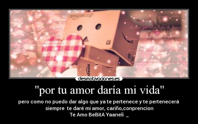 por tu amor daría mi vida - pero como no puedo dar algo que ya te pertenece y te pertenecerá 
siempre  te daré mi amor, cariño,conprencion
Te Amo BeBitA Yaaneli ♥_♥