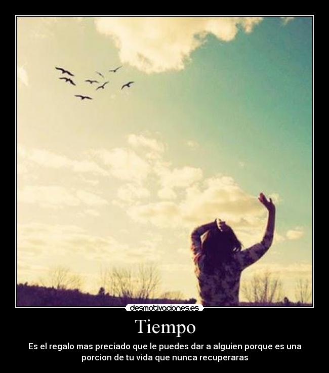 Tiempo - Es el regalo mas preciado que le puedes dar a alguien porque es una
porcion de tu vida que nunca recuperaras